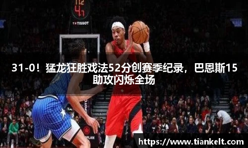 31-0！猛龙狂胜戏法52分创赛季纪录，巴恩斯15助攻闪烁全场