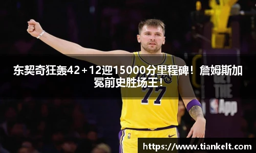 东契奇狂轰42+12迎15000分里程碑！詹姆斯加冕前史胜场王！